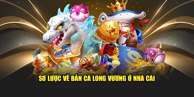 Sơ lược về bắn cá long vương ở nhà cái