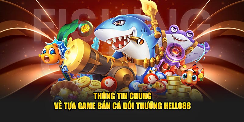 Thông tin chung về tựa game bắn cá đổi thưởng Hello88